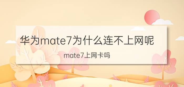 华为mate7为什么连不上网呢 mate7上网卡吗？